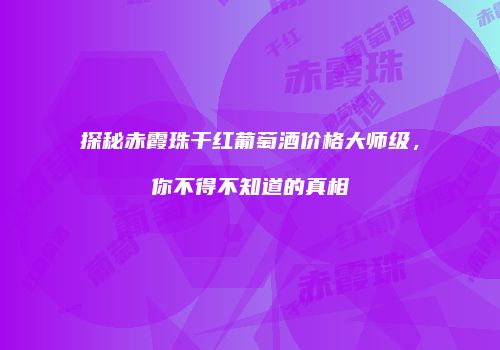 探秘赤霞珠干红葡萄酒价格大师级，你不得不知道的真相