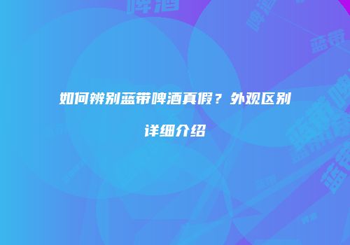 如何辨别蓝带啤酒真假？外观区别详细介绍