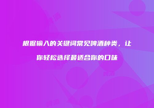 根据输入的关键词常见啤酒种类，让你轻松选择最适合你的口味