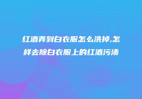 红酒弄到白衣服怎么洗掉,怎样去除白衣服上的红酒污渍