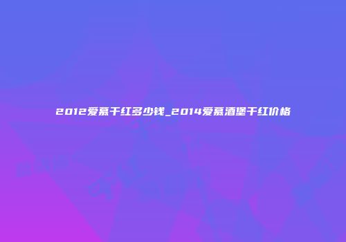 2012爱慕干红多少钱_2014爱慕酒堡干红价格