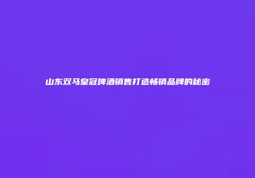 山东双马皇冠啤酒销售打造畅销品牌的秘密
