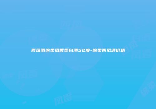西凤酒绵柔凤香型白酒52度-绵柔西凤酒价格