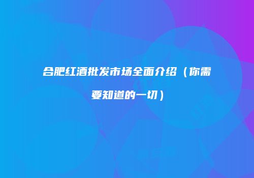 合肥红酒批发市场全面介绍（你需要知道的一切）
