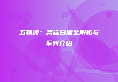 五粮液：高端白酒全解析与系列介绍