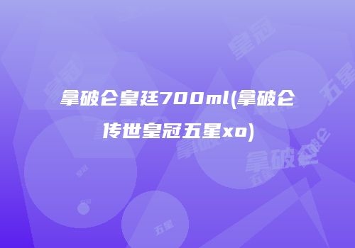 拿破仑皇廷700ml(拿破仑传世皇冠五星xo)