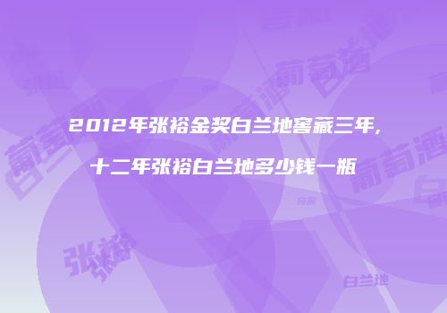 2012年张裕金奖白兰地窖藏三年,十二年张裕白兰地多少钱一瓶