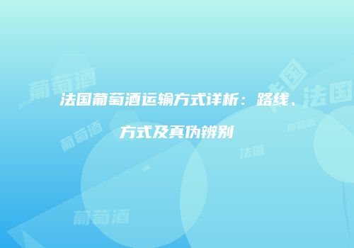 法国葡萄酒运输方式详析：路线、方式及真伪辨别
