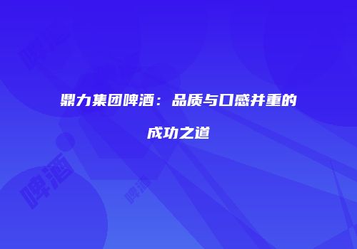 鼎力集团啤酒：品质与口感并重的成功之道