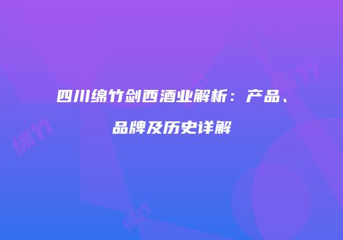 四川绵竹剑西酒业解析：产品、品牌及历史详解