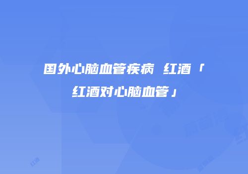 国外心脑血管疾病 红酒「红酒对心脑血管」