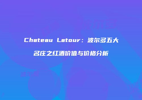 Chateau Latour：波尔多五大名庄之红酒价值与价格分析