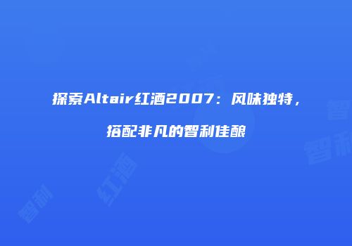 探索Altair红酒2007：风味独特，搭配非凡的智利佳酿