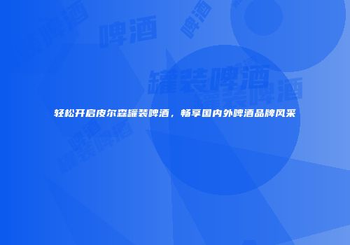 轻松开启皮尔森罐装啤酒，畅享国内外啤酒品牌风采