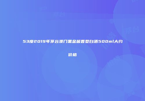 53度2019年茅台澳门黑金酱香型白酒500ml大约价格