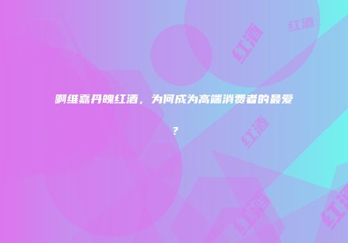 啊维嘉丹魄红酒，为何成为高端消费者的最爱？