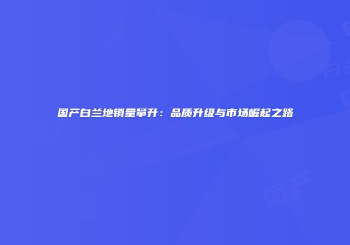 国产白兰地销量攀升：品质升级与市场崛起之路