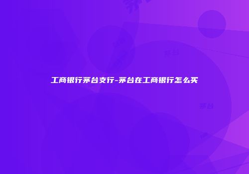工商银行茅台支行-茅台在工商银行怎么买