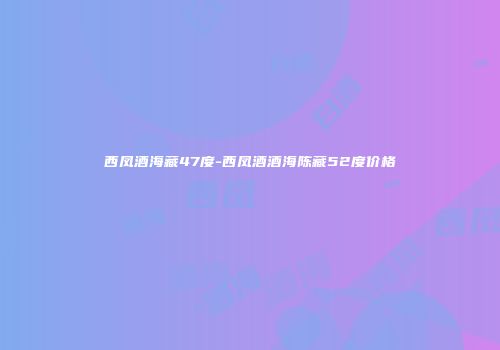 西凤酒海藏47度-西凤酒酒海陈藏52度价格