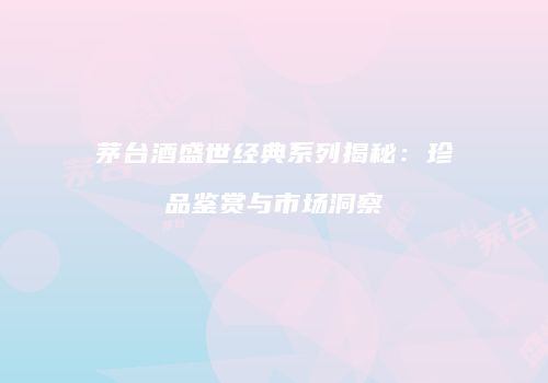 茅台酒盛世经典系列揭秘：珍品鉴赏与市场洞察