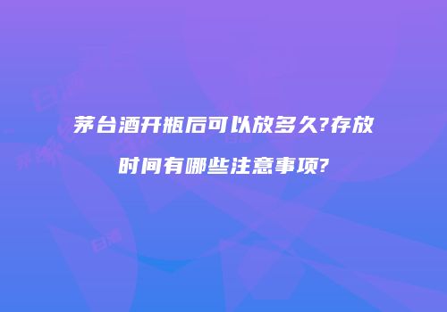 茅台酒开瓶后可以放多久?存放时间有哪些注意事项?