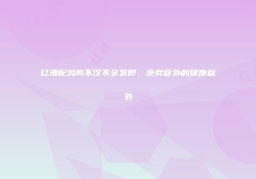 红酒配鸡肉不仅不会发胖，还有意外的健康益处