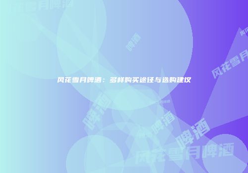 风花雪月啤酒：多样购买途径与选购建议