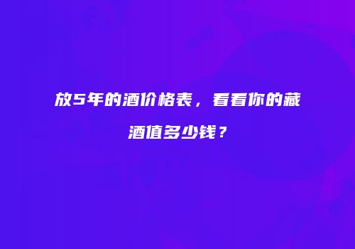 放5年的酒价格表，看看你的藏酒值多少钱？