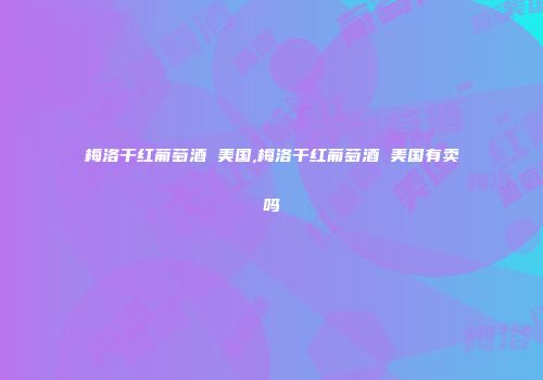 梅洛干红葡萄酒 美国,梅洛干红葡萄酒 美国有卖吗