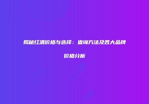 揭秘红酒价格与选择：查询方法及各大品牌价格分析