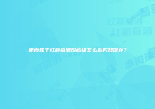 赤霞珠干红葡萄酒珍藏级怎么选购和保存？