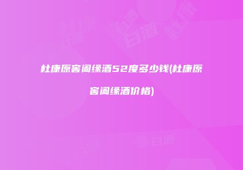 杜康原窖阖缘酒52度多少钱(杜康原窖阖缘酒价格)