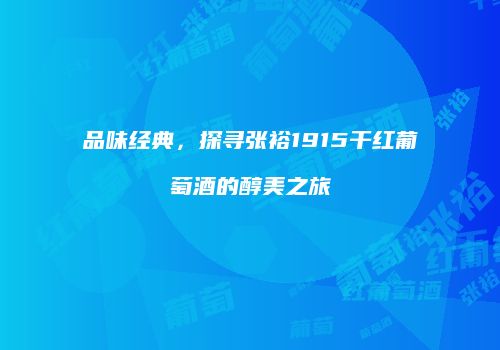 品味经典，探寻张裕1915干红葡萄酒的醇美之旅
