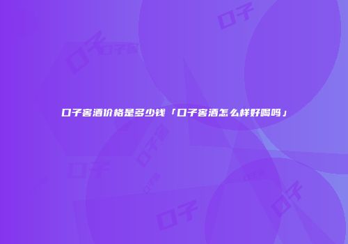 口子窖酒价格是多少钱「口子窖酒怎么样好喝吗」