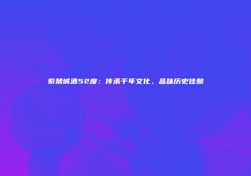 紫禁城酒52度：传承千年文化，品味历史佳酿