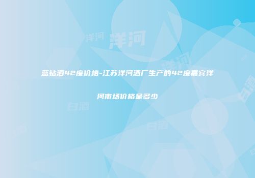 蓝钻酒42度价格-江苏洋河酒厂生产的42度嘉宾洋河市场价格是多少