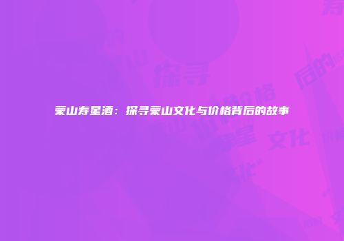 蒙山寿星酒：探寻蒙山文化与价格背后的故事