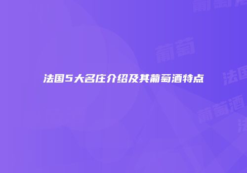 法国5大名庄介绍及其葡萄酒特点
