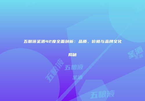 五粮液圣酒42度全面剖析：品质、价格与品牌文化揭秘