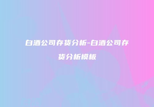 白酒公司存货分析-白酒公司存货分析模板