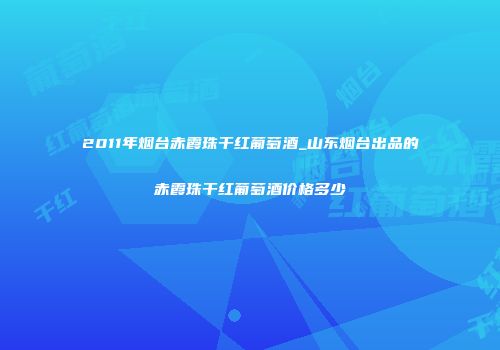 2011年烟台赤霞珠干红葡萄酒_山东烟台出品的赤霞珠干红葡萄酒价格多少