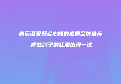葡萄酒爱好者必知的优质品牌推荐,哪些牌子的红酒值得一试
