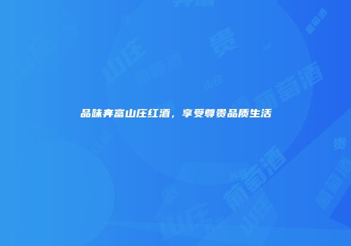 品味奔富山庄红酒，享受尊贵品质生活