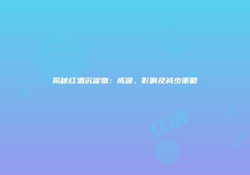 揭秘红酒沉淀物：成因、影响及减少策略