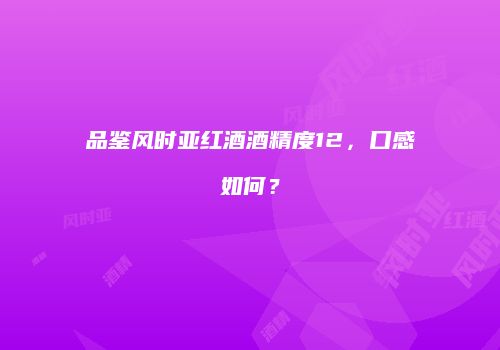 品鉴风时亚红酒酒精度12，口感如何？