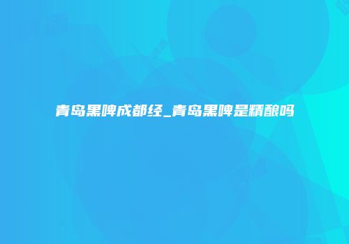 青岛黑啤成都经_青岛黑啤是精酿吗