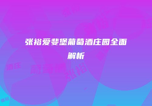 张裕爱斐堡葡萄酒庄园全面解析