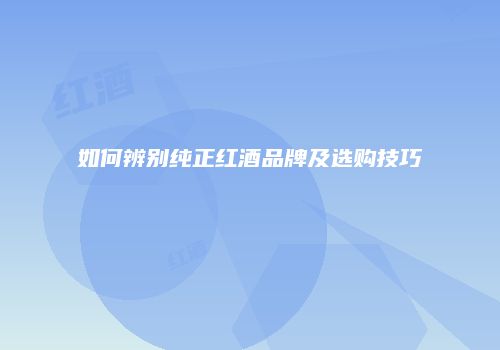 如何辨别纯正红酒品牌及选购技巧