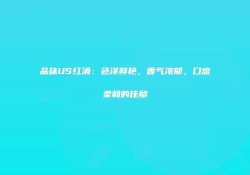品味US红酒：色泽鲜艳，香气浓郁，口感柔和的佳酿