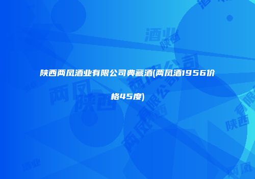 陕西两凤酒业有限公司典藏酒(两凤酒1956价格45度)